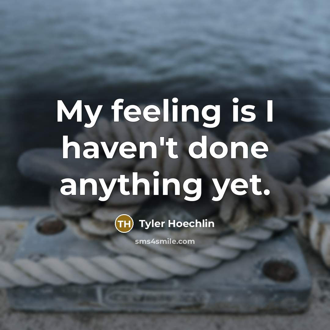 “My feeling is I haven't done anything yet.…” quote by Tyler Hoechlin