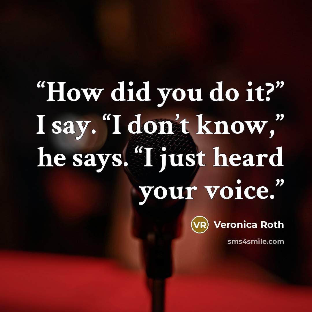 “How did you do it?” I say. “I don’t know,” he says. “I just heard your voice.” quote by Veronica Roth