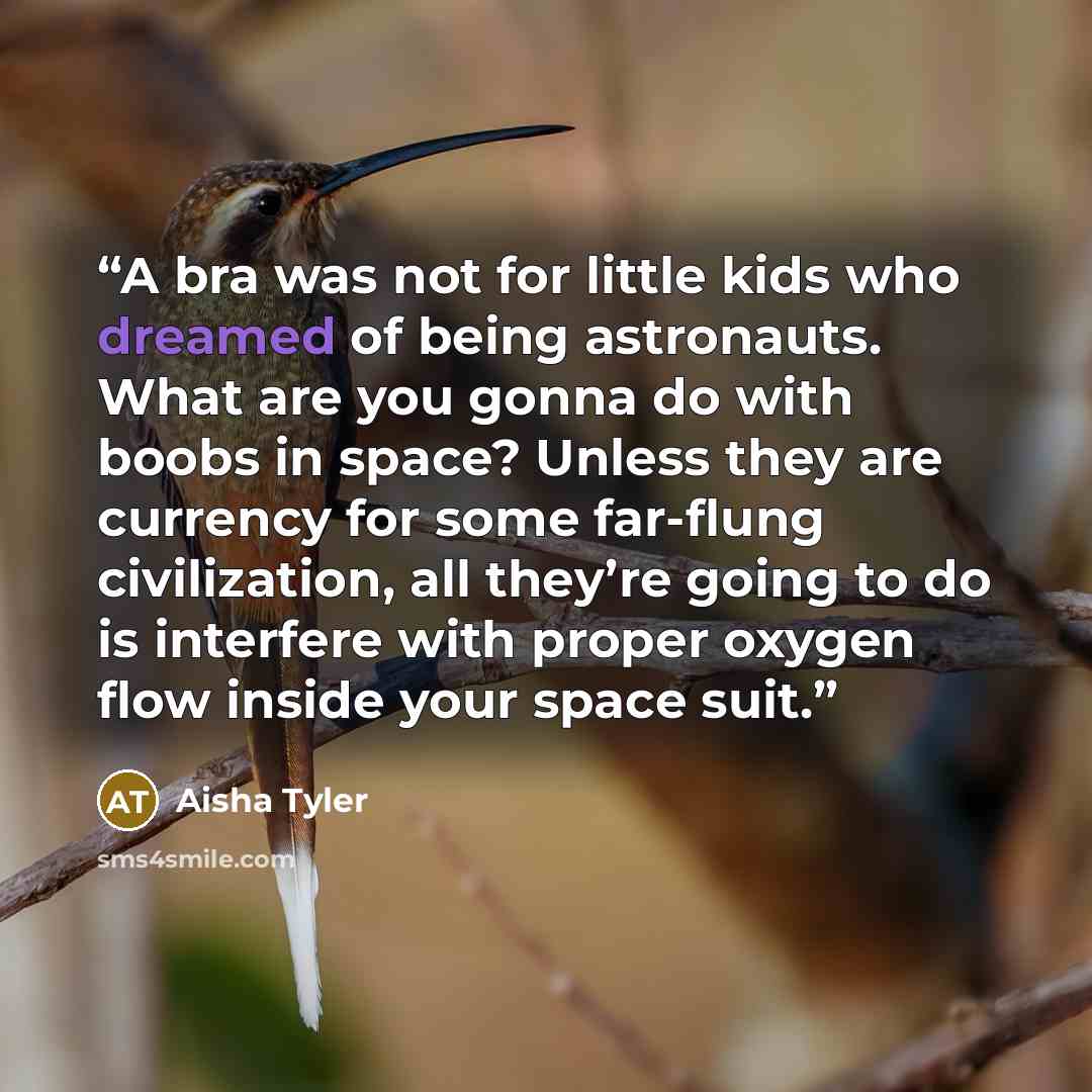 “A bra was not for little kids who dreamed of being astronauts. What are you gonna do with boobs in space? Unless they are currency for some far-flung civilization, all they’re going to do is interfere with proper oxygen flow inside your space suit.” quote by Aisha Tyler