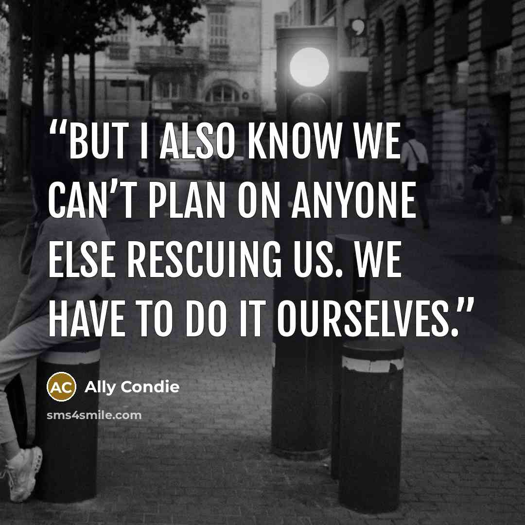 “But I also know we can’t plan on anyone else rescuing us. We have to do it ourselves.” quote by Ally Condie