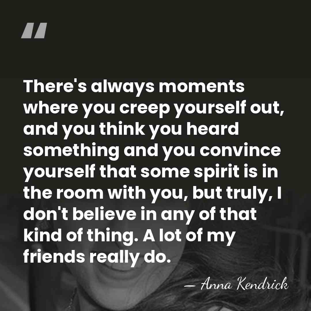 There's always moments where you creep yourself out, and you think you&hellip; - Anna Kendrick