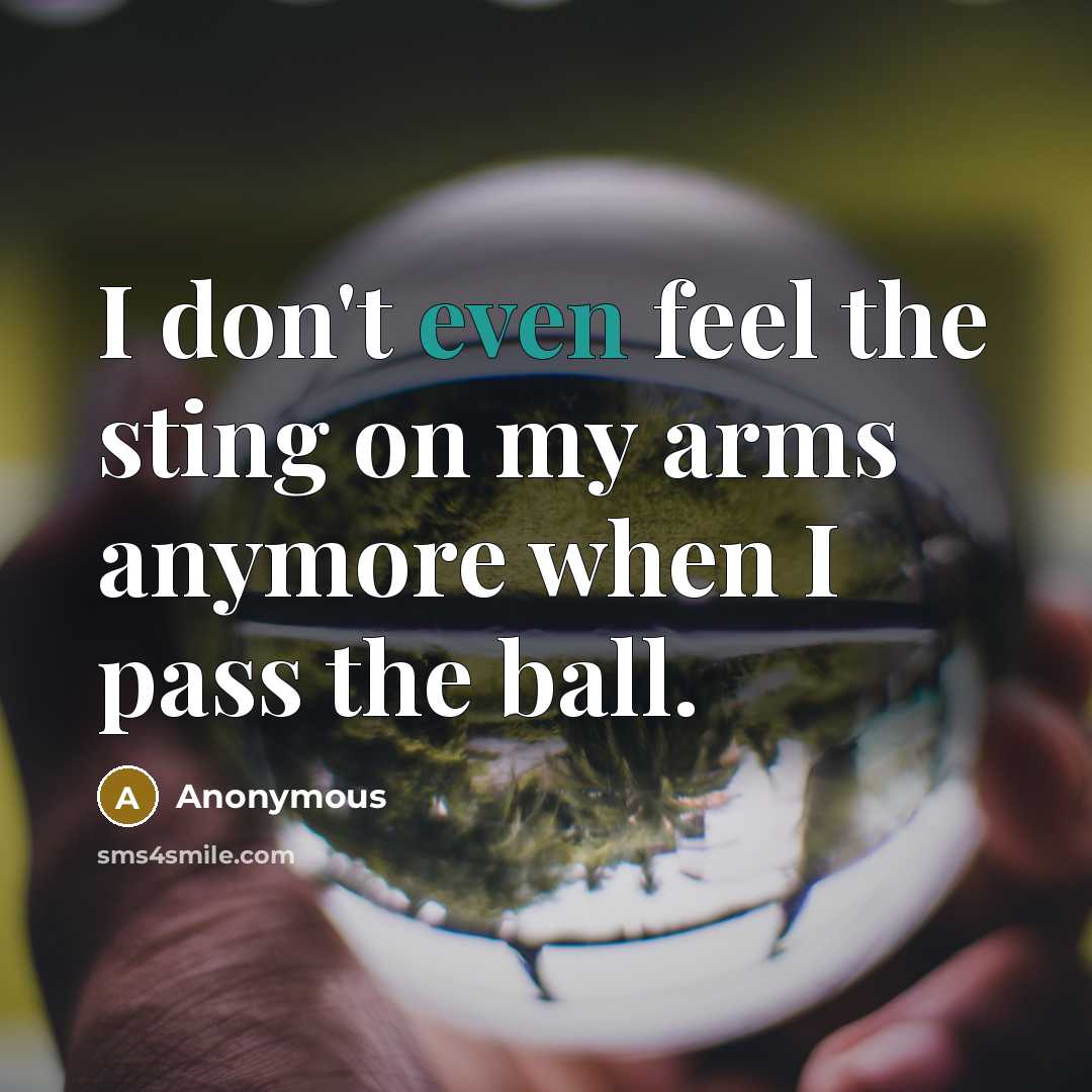 “I don't even feel the sting on my arms anymore when I pass the ball.” quote by Anonymous