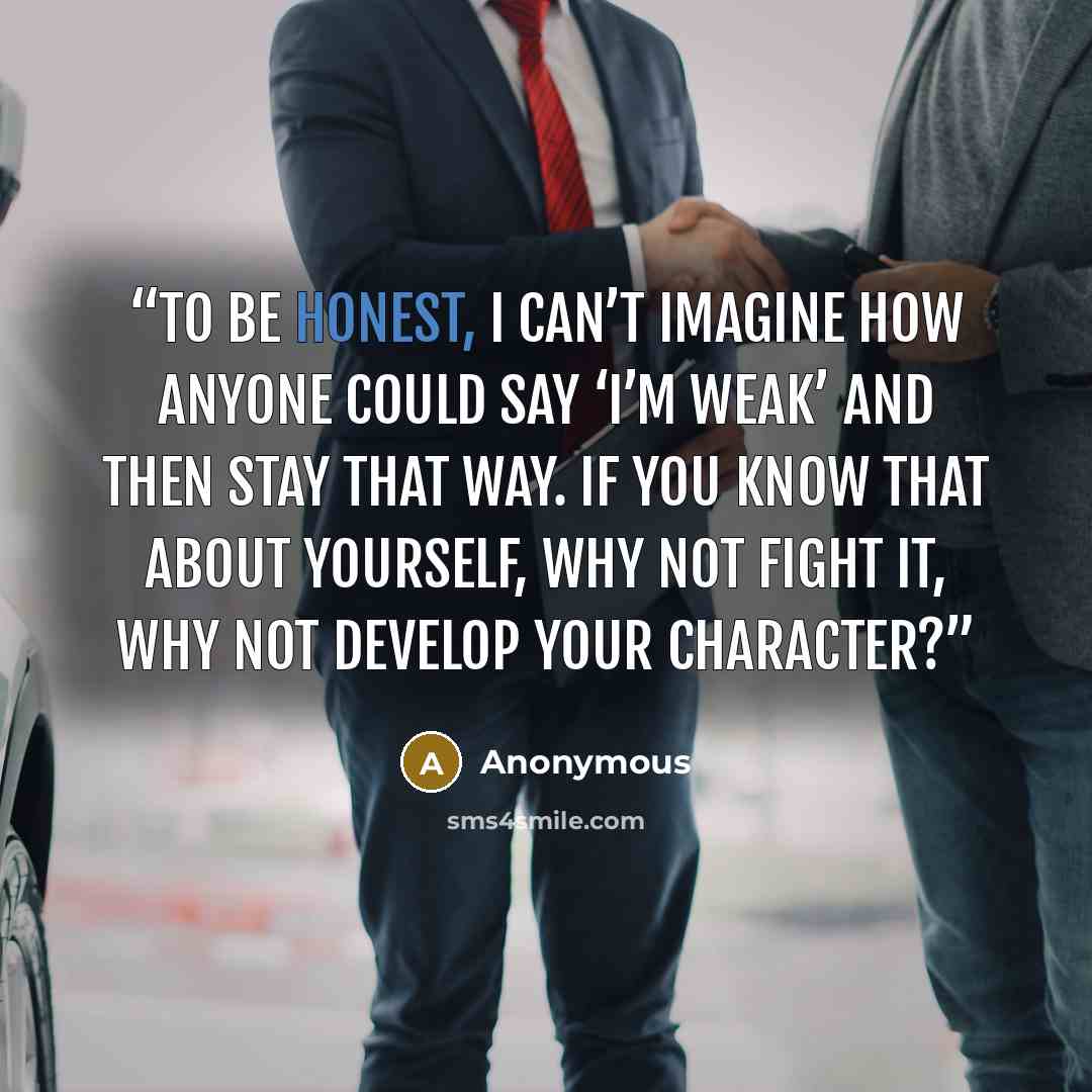 “To be honest, I can’t imagine how anyone could say ‘I’m weak’ and then stay that way. If you know that about yourself, why not fight it, why not develop your character?” quote by Anonymous