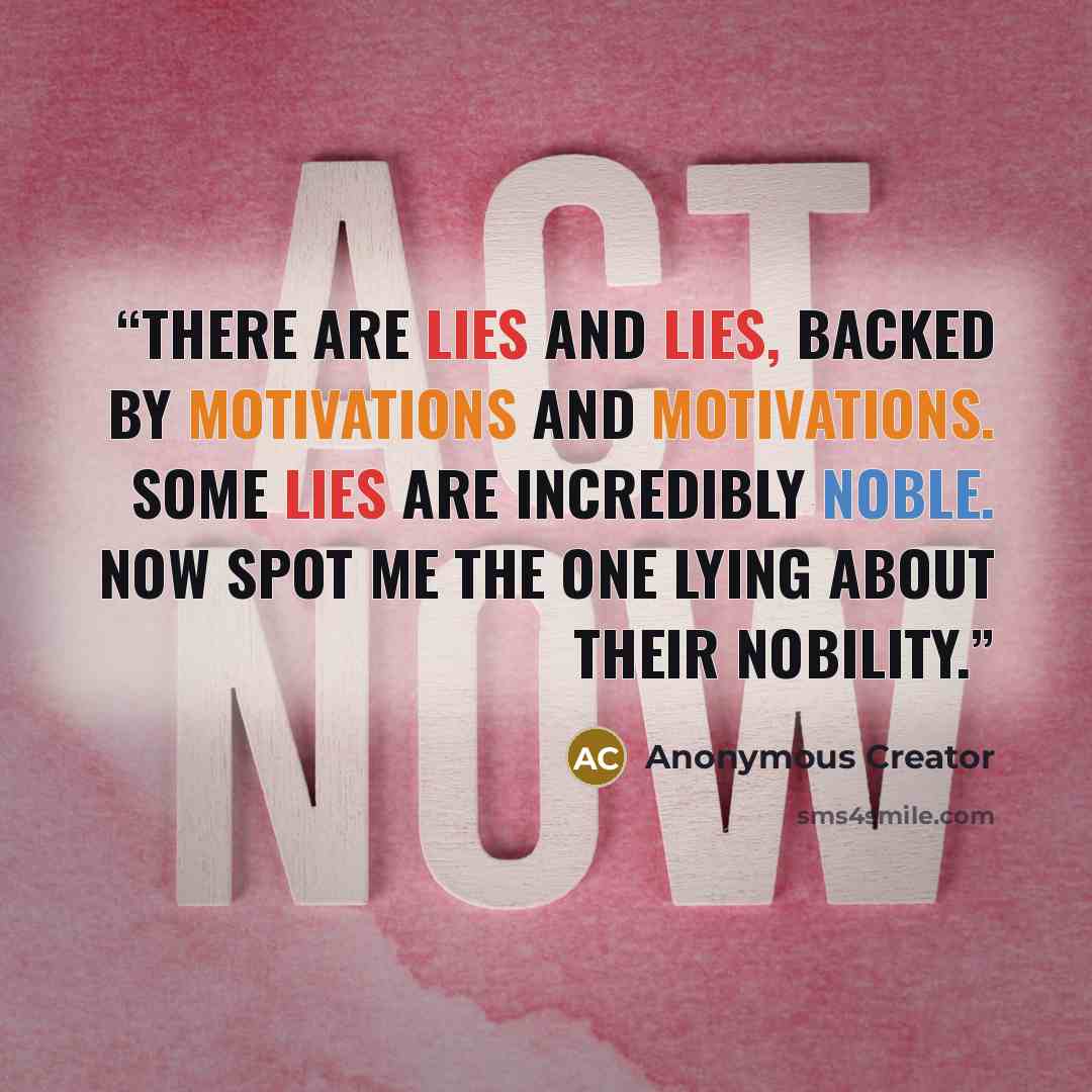 “There are lies and lies, backed by motivations and motivations. Some lies are incredibly noble. Now spot me the one lying about their nobility.” quote by Anonymous Creator