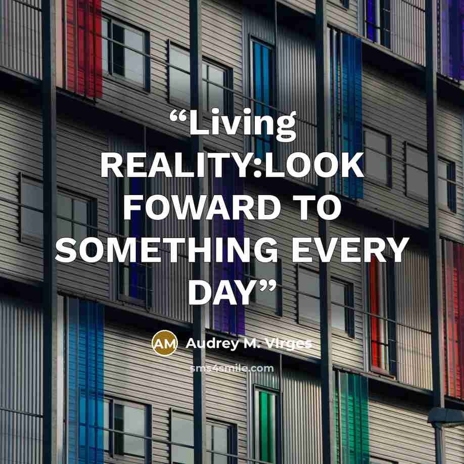 “Living REALITY:LOOK FOWARD TO SOMETHING EVERY DAY” quote by Audrey M. VIrges