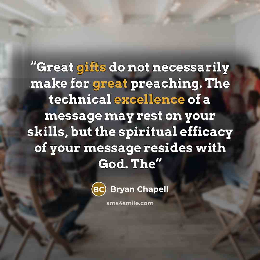 “Great gifts do not necessarily make for great preaching. The technical excellence of a message may rest on your skills, but the spiritual efficacy of your message resides with God. The” quote by Bryan Chapell