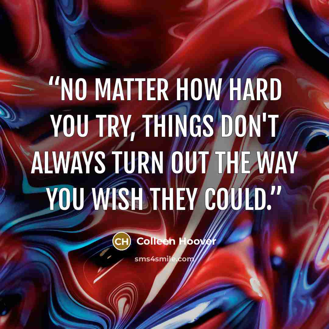 “No matter how hard you try, things don't always turn out the way you wish they could.” quote by Colleen Hoover