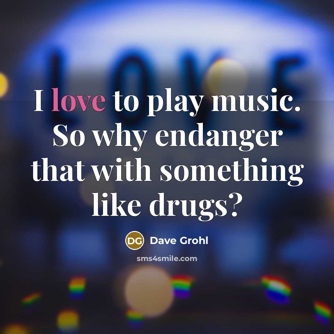 “I love to play music. So why endanger that with…” quote by Dave Grohl