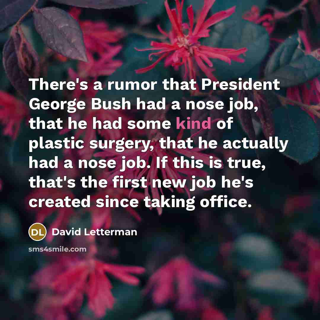 “There's a rumor that President George Bush had a nose job, that he had some kind of plastic surgery, that he actually had a nose job. If this is true, that's the first new job he's created since taking office.” quote by David Letterman