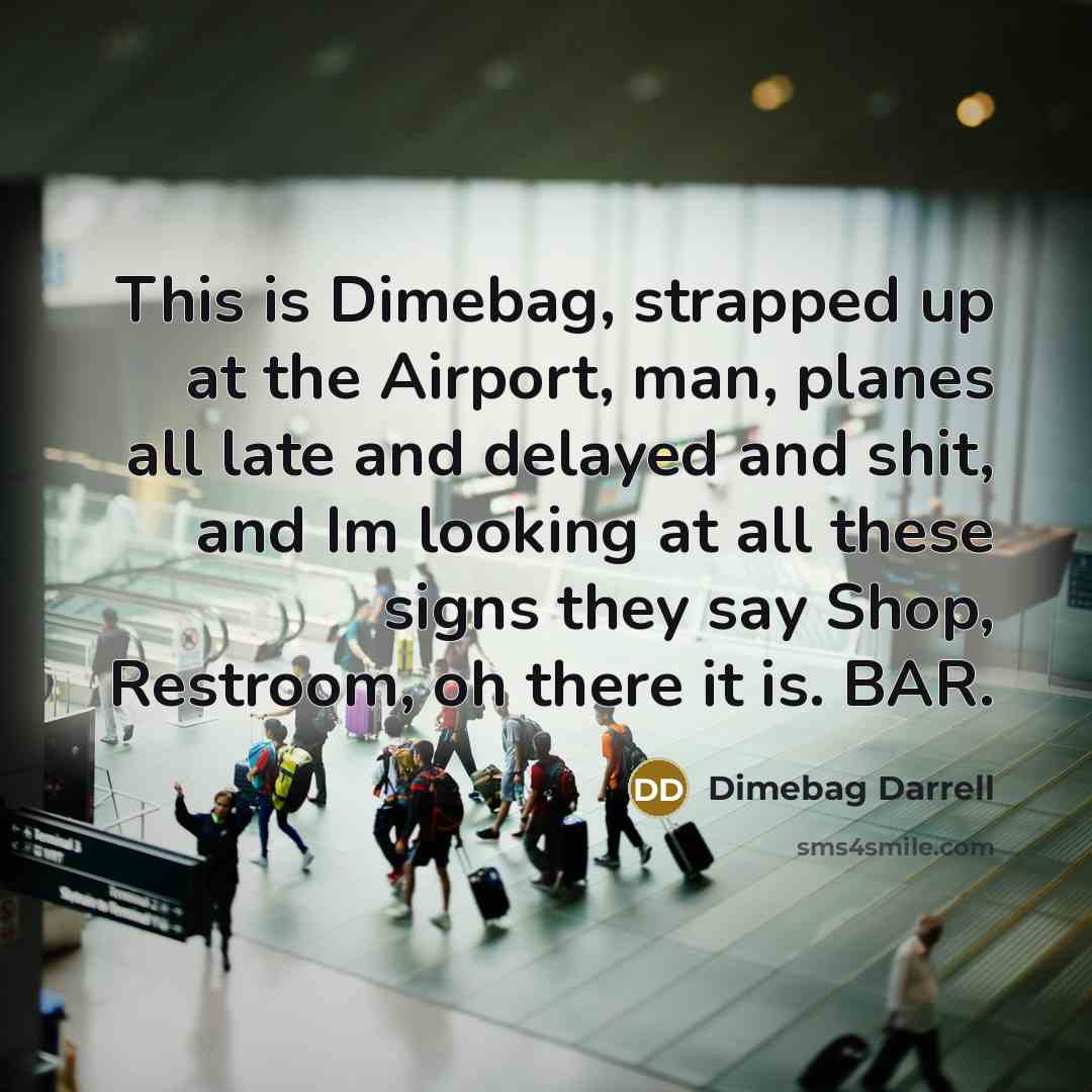 “This is Dimebag, strapped up at the Airport, man, planes all late and delayed and shit, and Im looking at all these signs they say Shop, Restroom, oh there it is. BAR.” quote by Dimebag Darrell