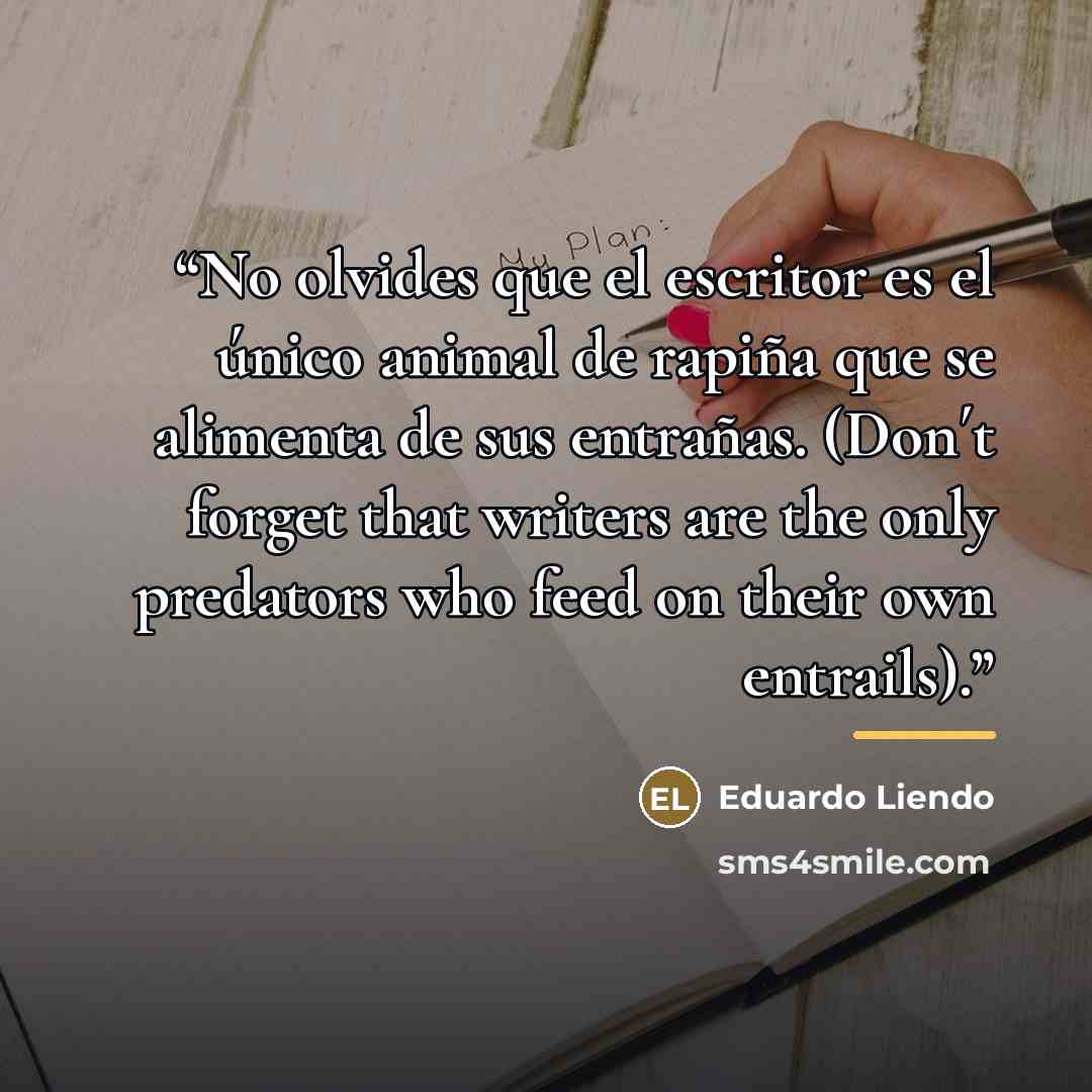 “No olvides que el escritor es el único animal de rapiña que se alimenta de sus entrañas. (Don´t forget that writers are the only predators who feed on their own entrails).” quote by Anonymous