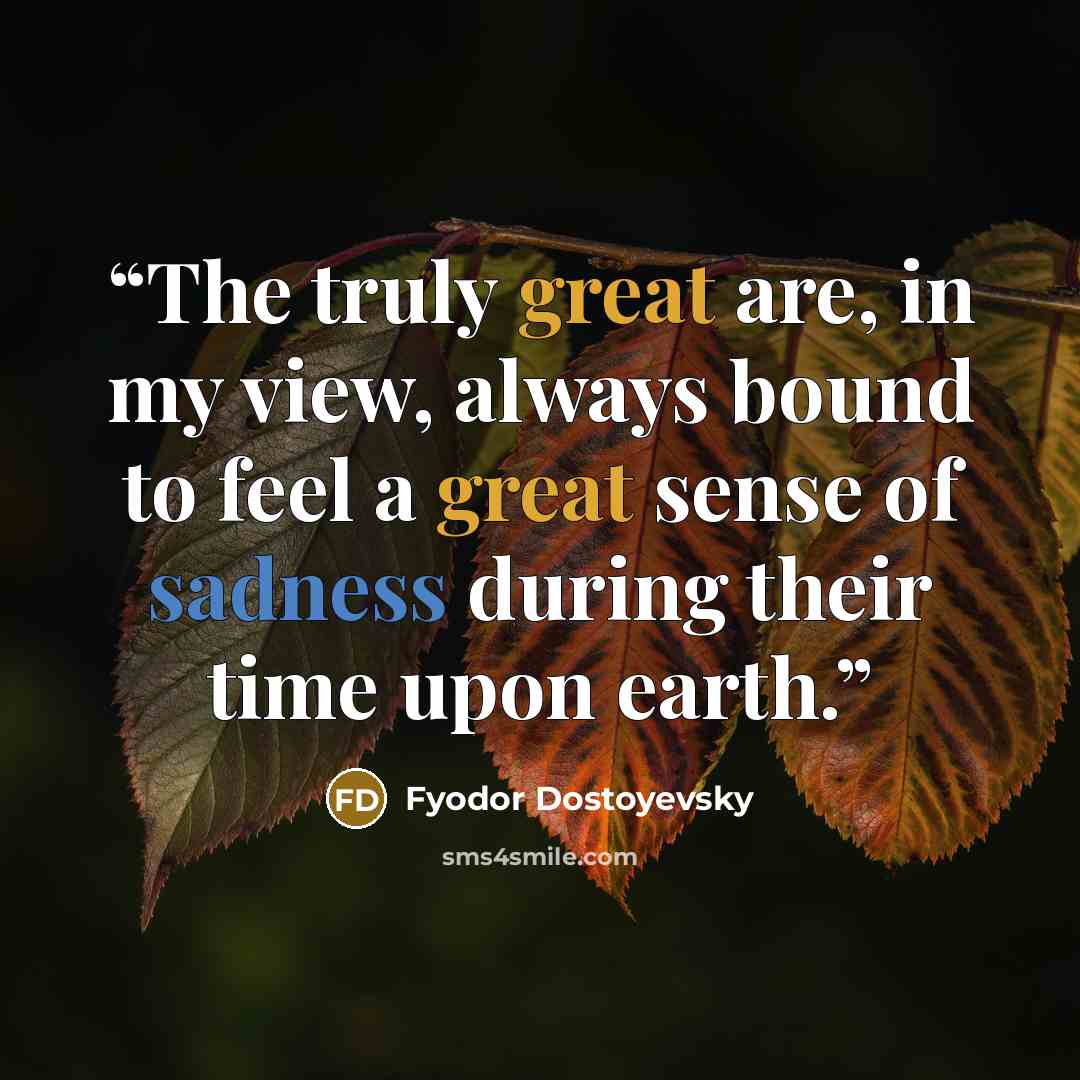 “The truly great are, in my view, always bound to feel a great sense of sadness during their time upon earth.” quote by Fyodor Dostoyevsky