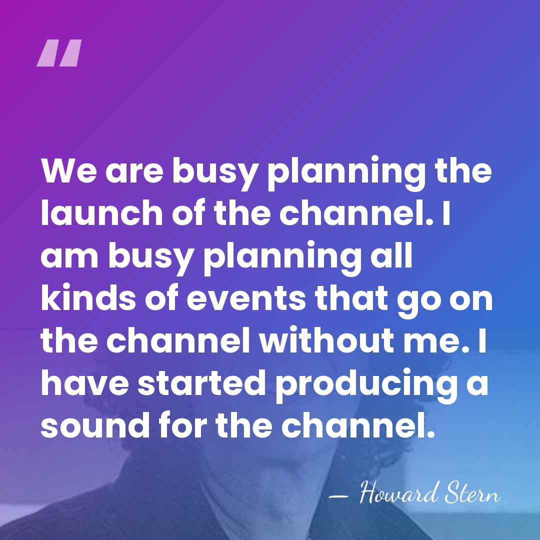 We are busy planning the launch of the channel. I am busy&hellip; - Howard Stern