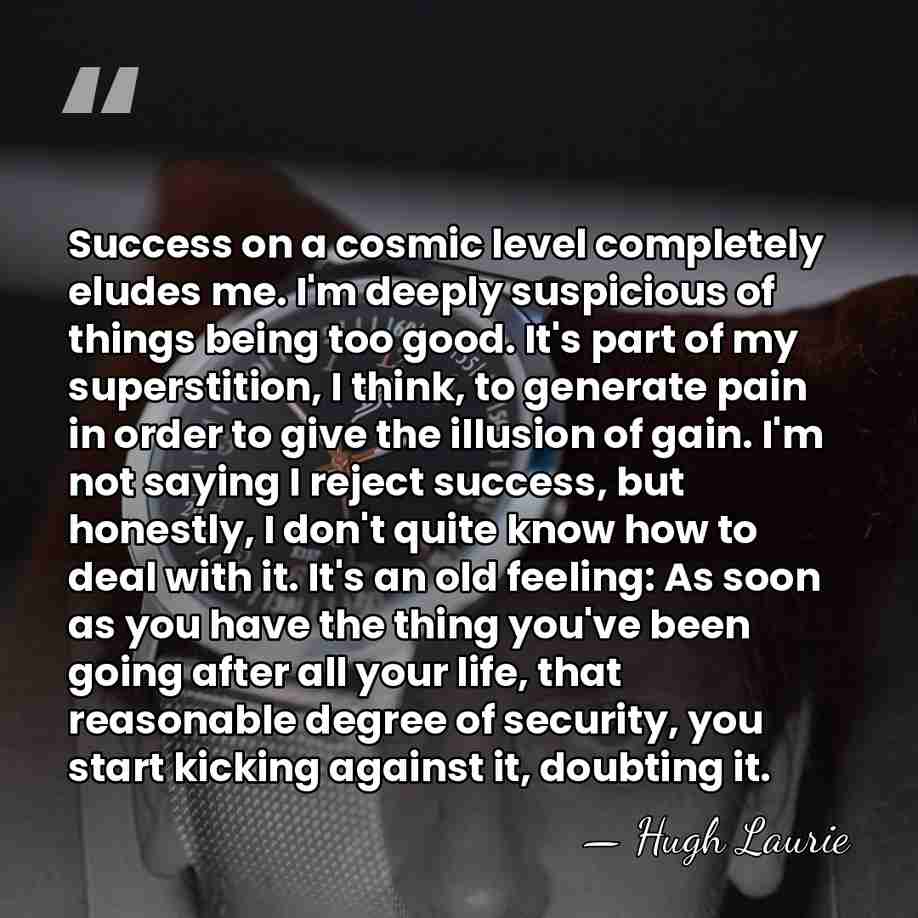 Success on a cosmic level completely eludes me. I'm deeply suspicious of&hellip; - Hugh Laurie
