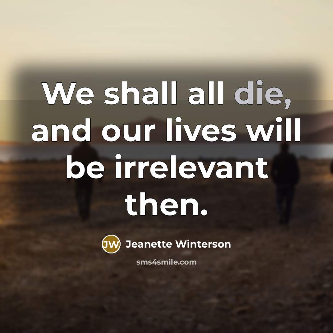 “We shall all die, and our lives will be irrelevant…” quote by Jeanette Winterson