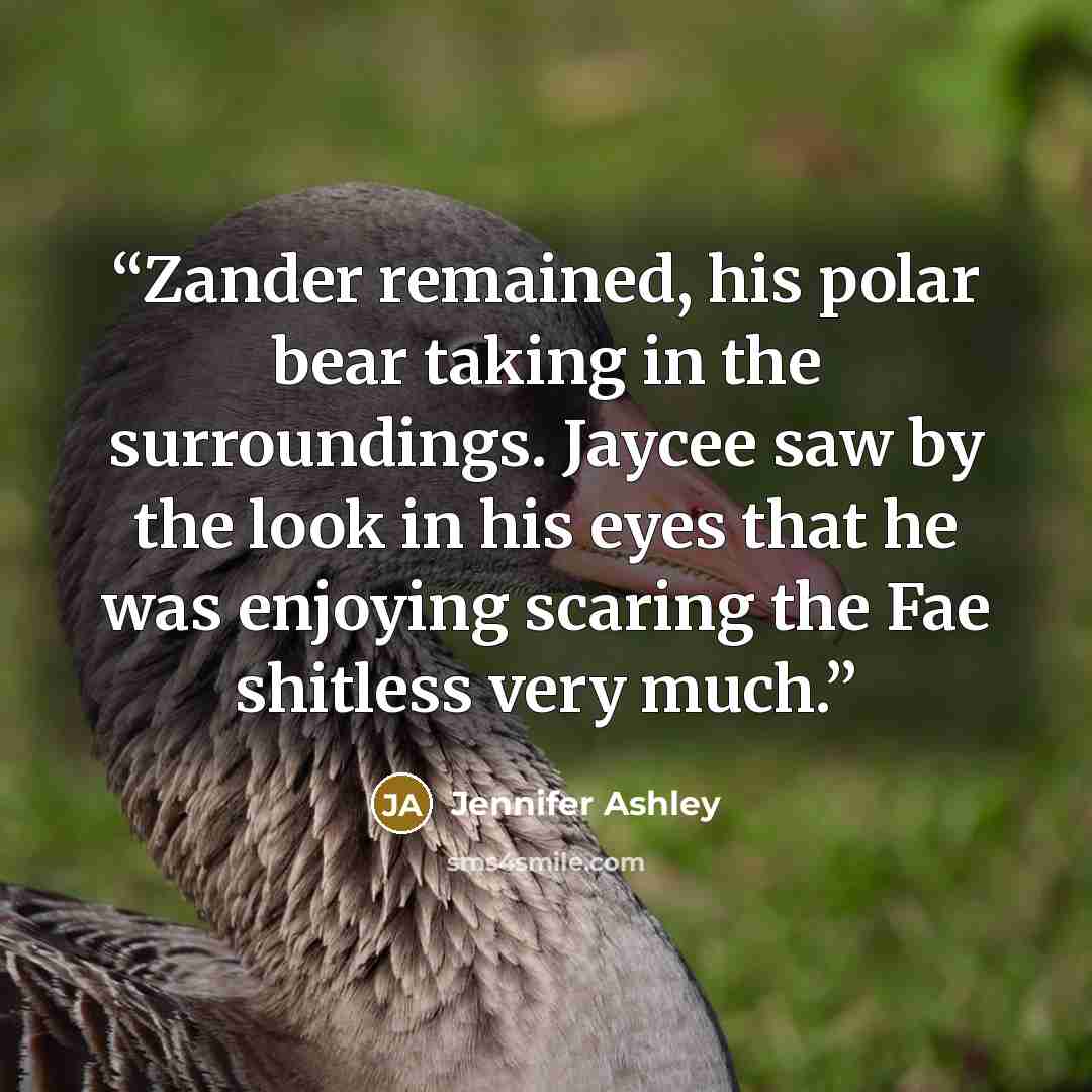“Zander remained, his polar bear taking in the surroundings. Jaycee saw by the look in his eyes that he was enjoying scaring the Fae shitless very much.” quote by Jennifer Ashley