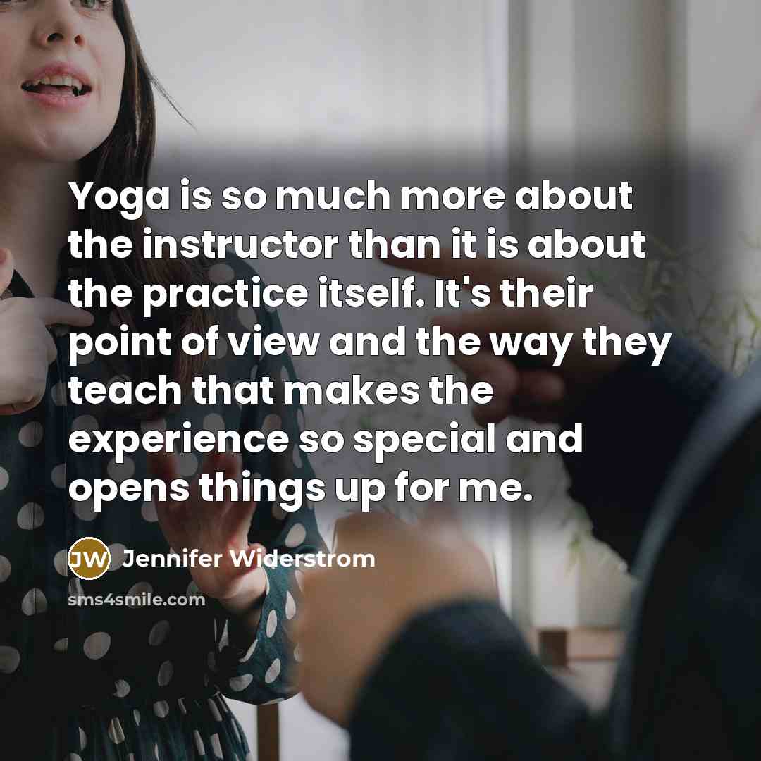 “Yoga is so much more about the instructor than it is about the practice itself. It's their point of view and the way they teach that makes the experience so special and opens things up for me.” quote by Jennifer Widerstrom