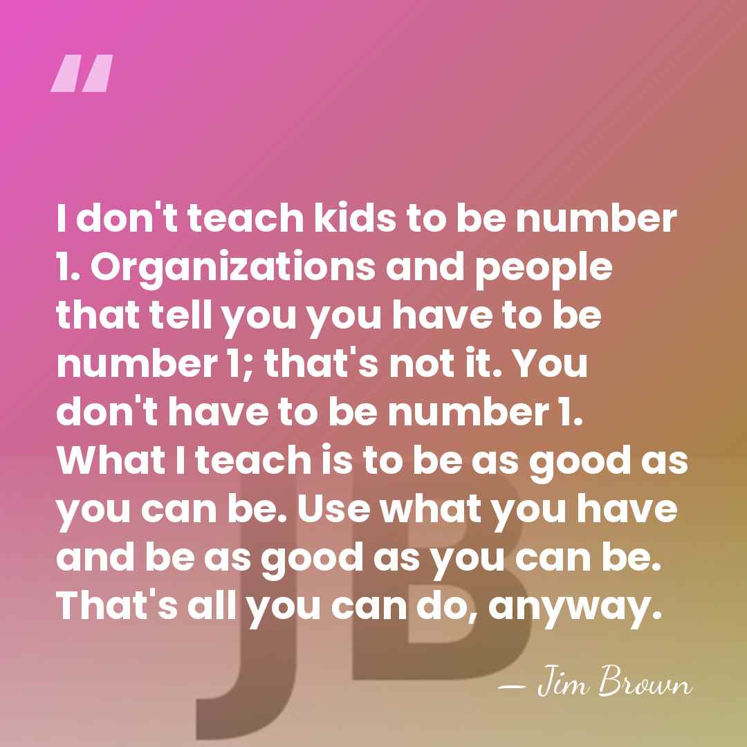 I don't teach kids to be number 1. Organizations and people that&hellip; - Jim Brown