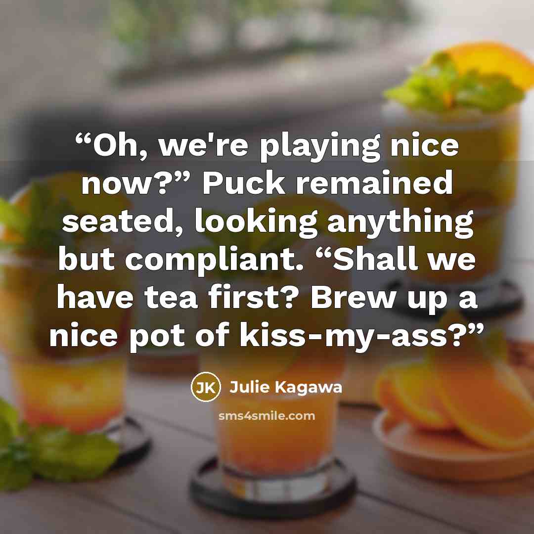 “Oh, we're playing nice now?” Puck remained seated, looking anything but compliant. “Shall we have tea first? Brew up a nice pot of kiss-my-ass?” quote by Julie Kagawa