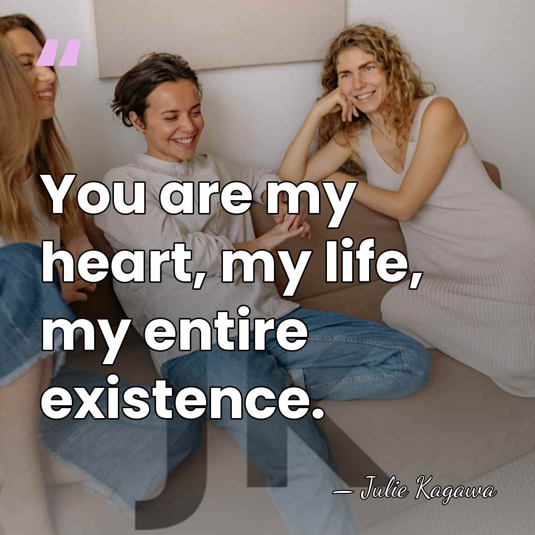 You are my heart, my life, my entire existence. - Julie Kagawa