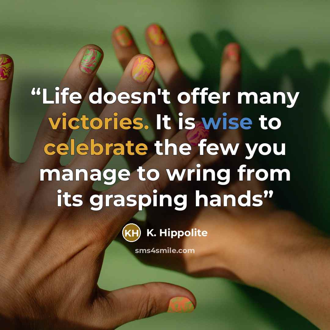 “Life doesn't offer many victories. It is wise to celebrate the few you manage to wring from its grasping hands” quote by K. Hippolite