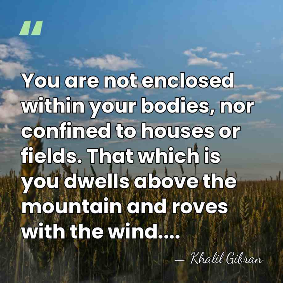 You are not enclosed within your bodies, nor confined to houses or&hellip; - Khalil Gibran