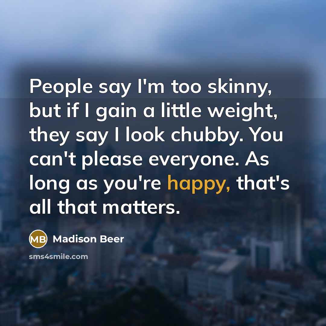 “People say I'm too skinny, but if I gain a little weight, they say I look chubby. You can't please everyone. As long as you're happy, that's all that matters.” quote by Madison Beer