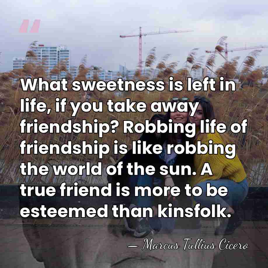 What sweetness is left in life, if you take away friendship? Robbing&hellip; - Marcus Tullius Cicero