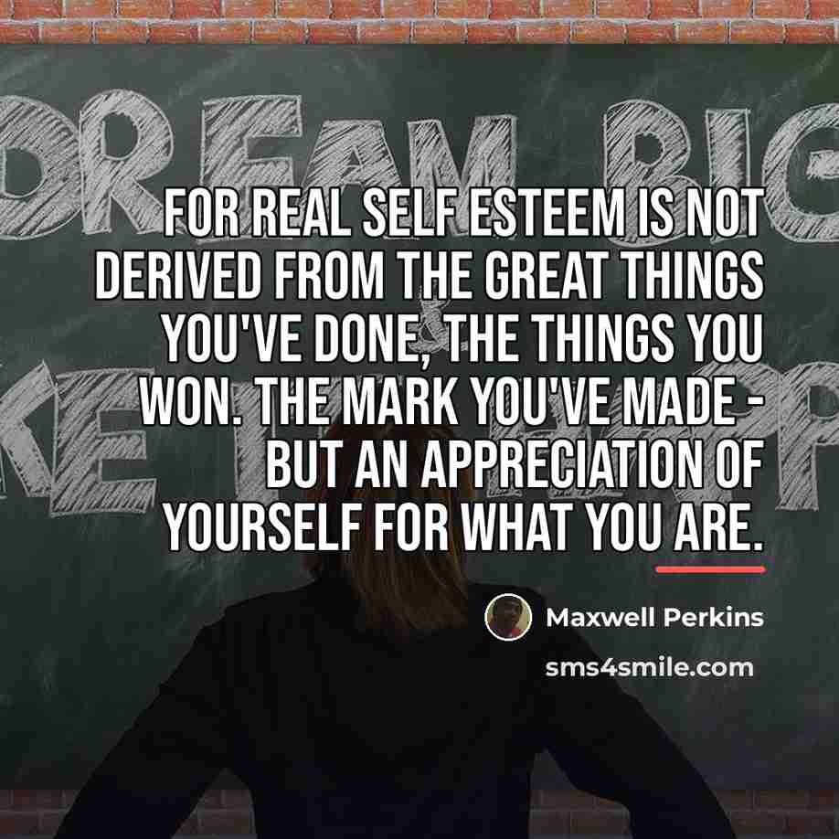 “For real self esteem is not derived from the great…” quote by Maxwell Perkins