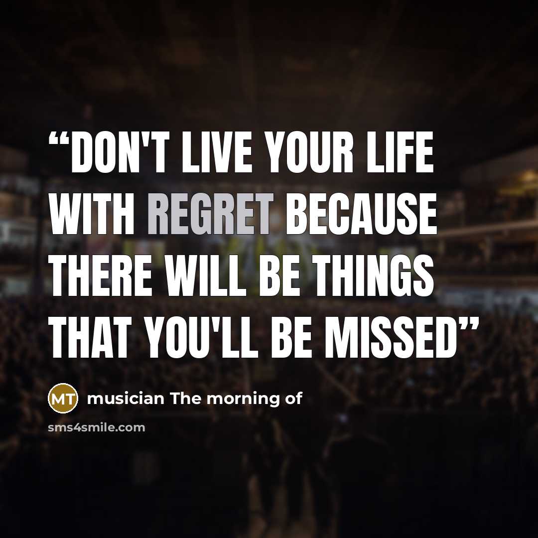 “Don't live your life with regret because there will be things that you'll be missed” quote by musician The morning of