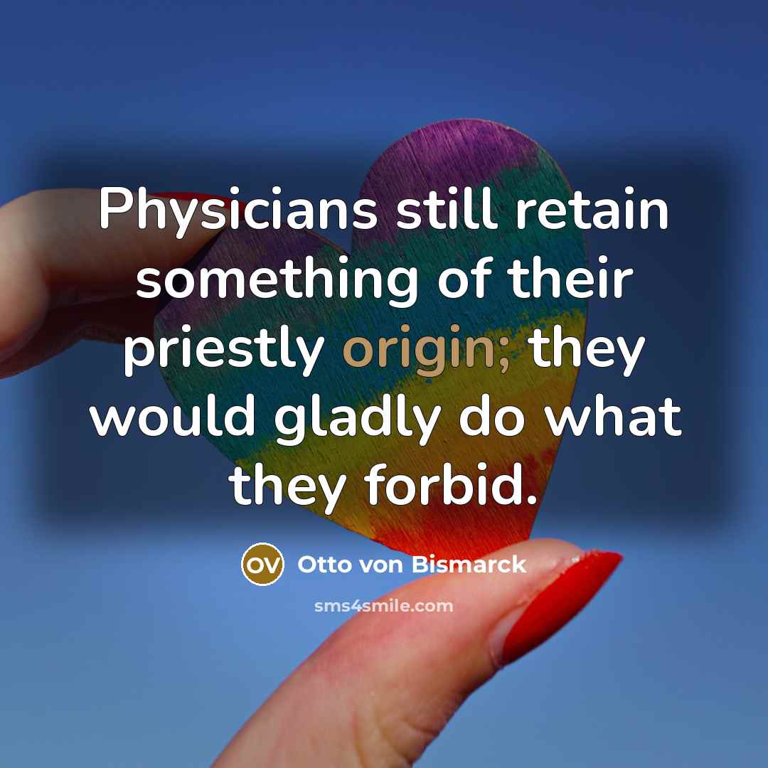 “Physicians still retain something of their priestly origin; they would gladly do what they forbid.” quote by Otto von Bismarck