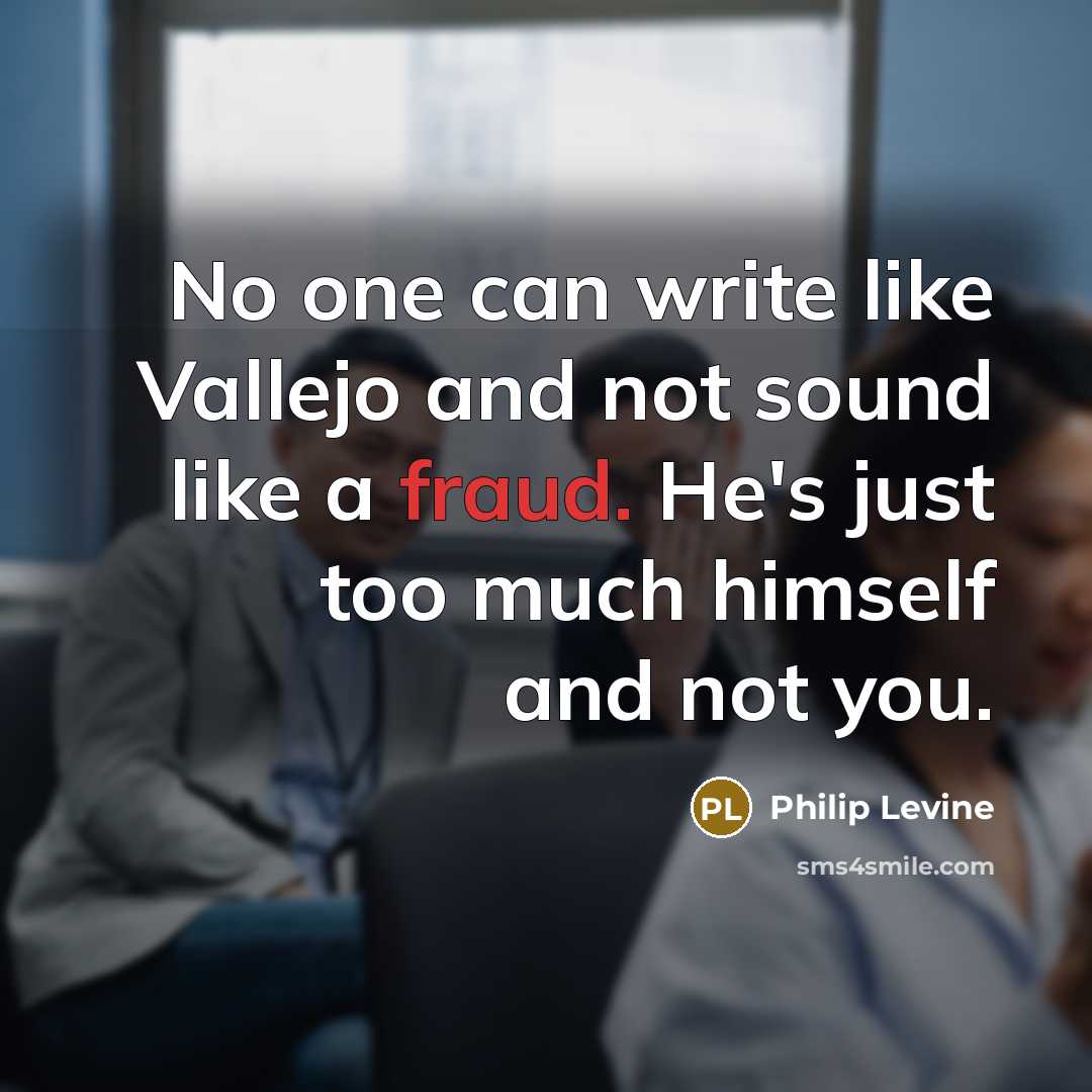 “No one can write like Vallejo and not sound like…” quote by Philip Levine