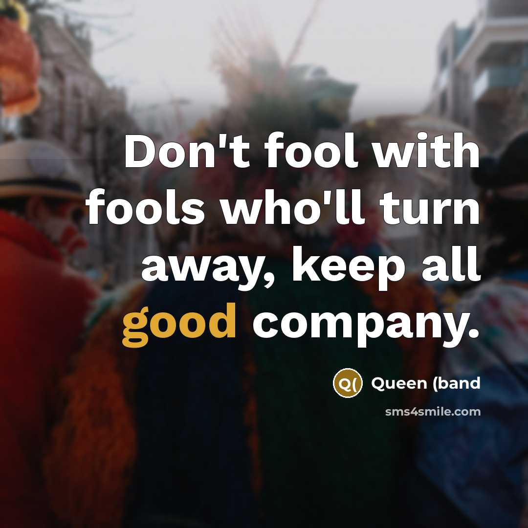 “Don't fool with fools who'll turn away, keep all good…” quote by Queen (band