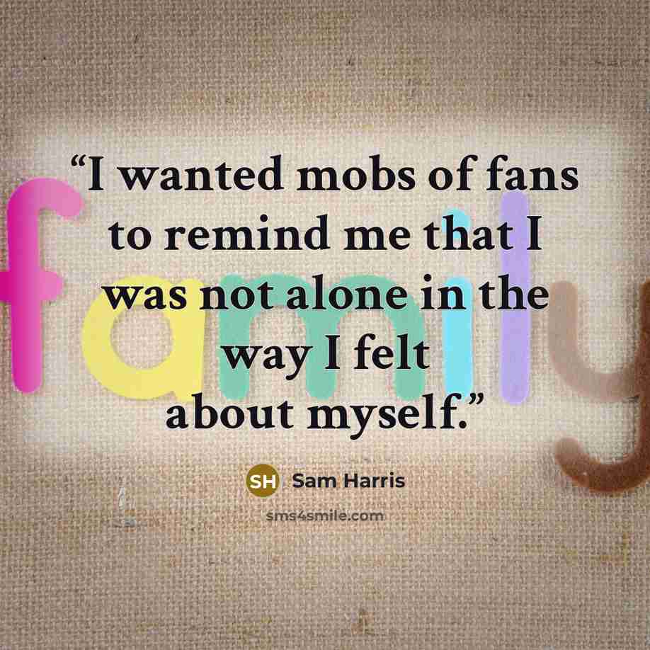 “I wanted mobs of fans to remind me that I was not alone in the way I felt about myself.” quote by Sam Harris