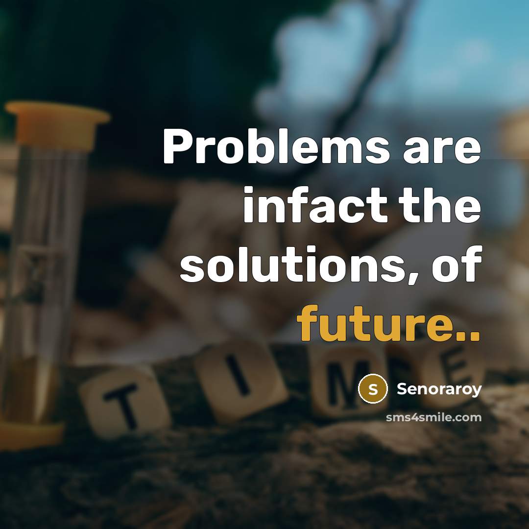 “Problems are infact the solutions, of future..” quote by Senoraroy