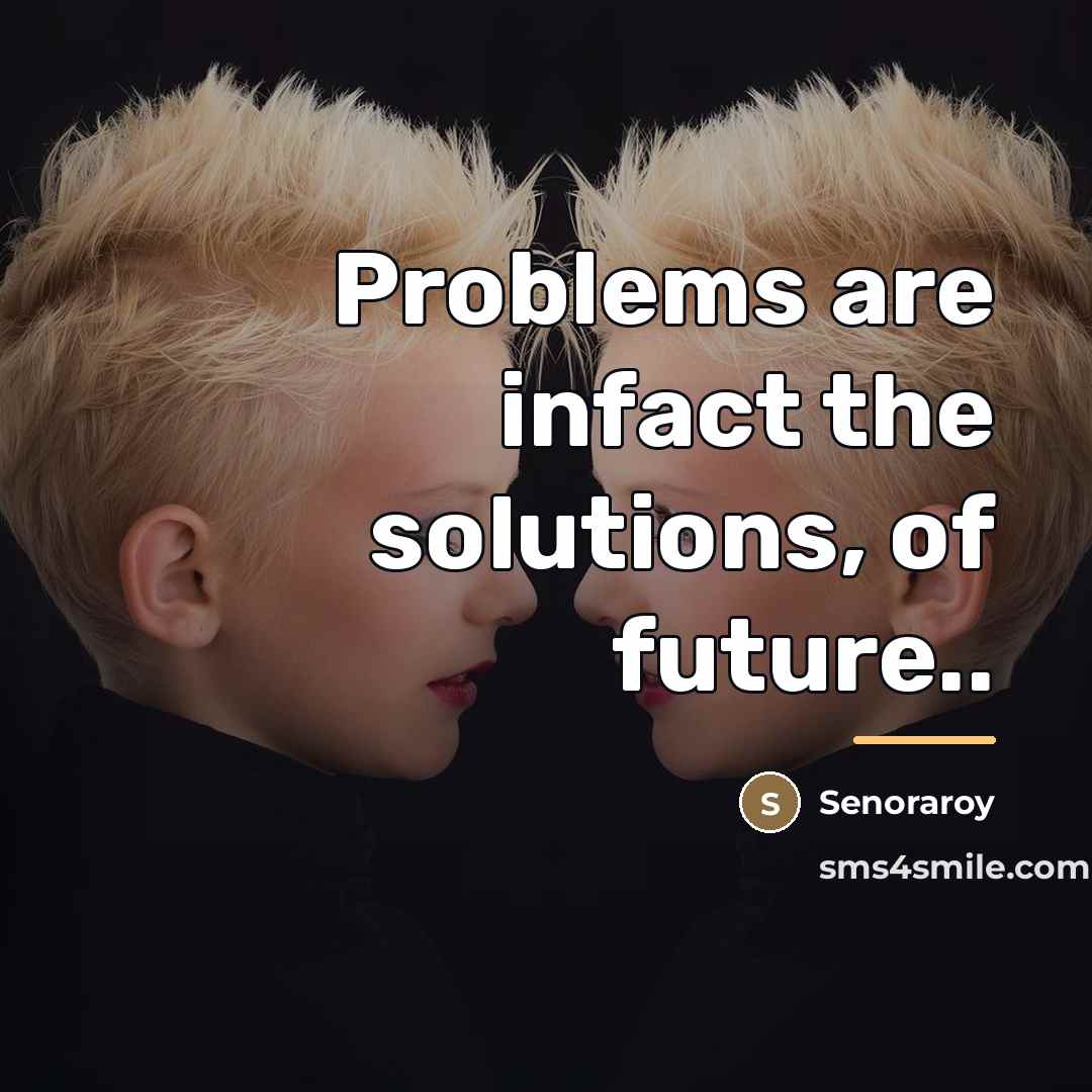 “Problems are infact the solutions, of future..…” quote by Senoraroy