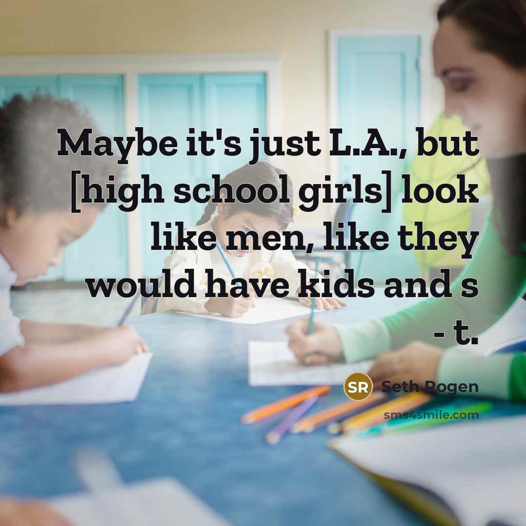 “Maybe it's just L.A., but [high school girls] look like…” quote by Seth Rogen