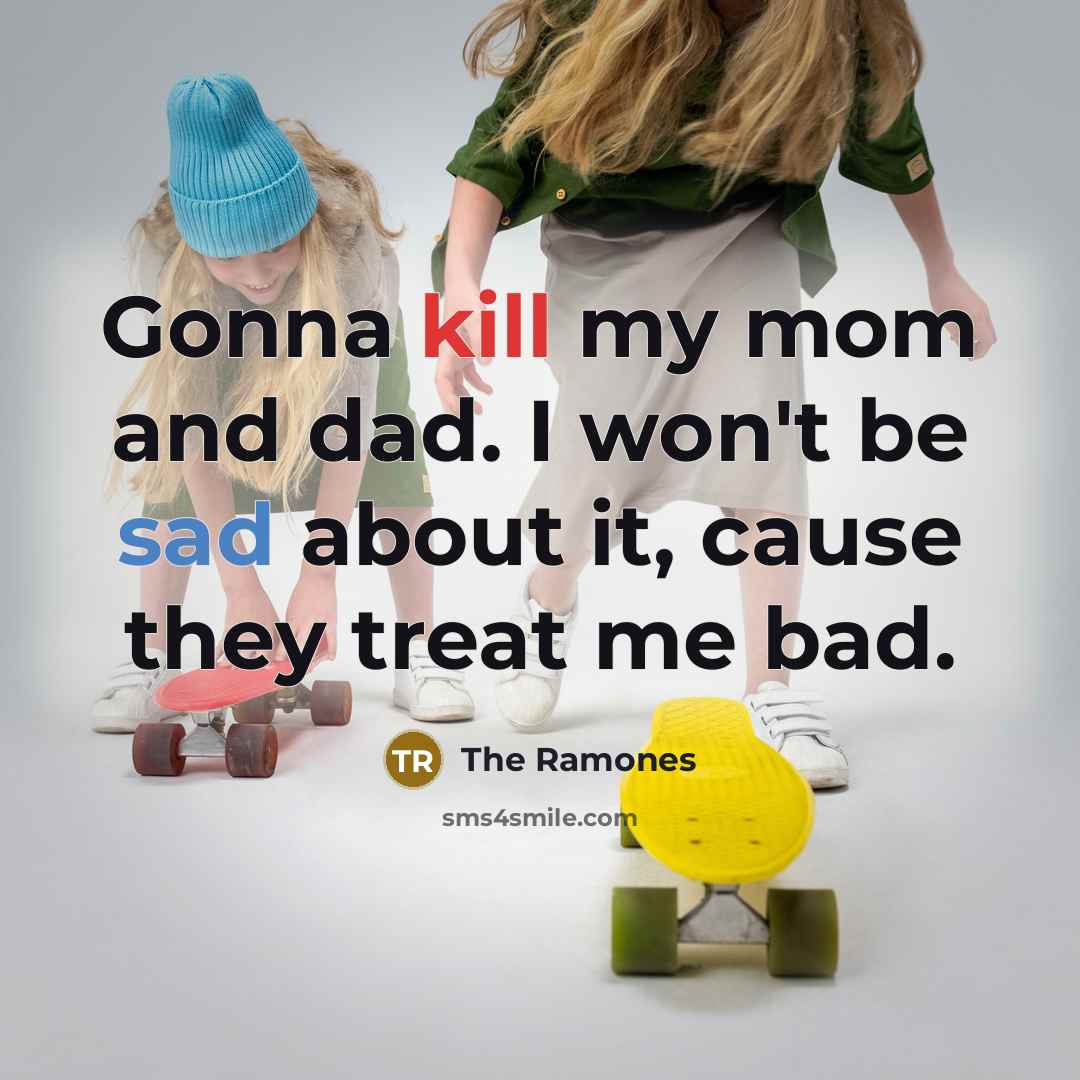 “Gonna kill my mom and dad. I won't be sad about it, cause they treat me bad.” quote by The Ramones