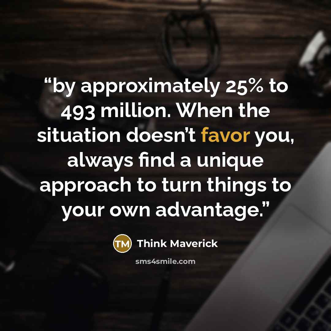 “by approximately 25% to 493 million. When the situation doesn’t favor you, always find a unique approach to turn things to your own advantage.” quote by Think Maverick