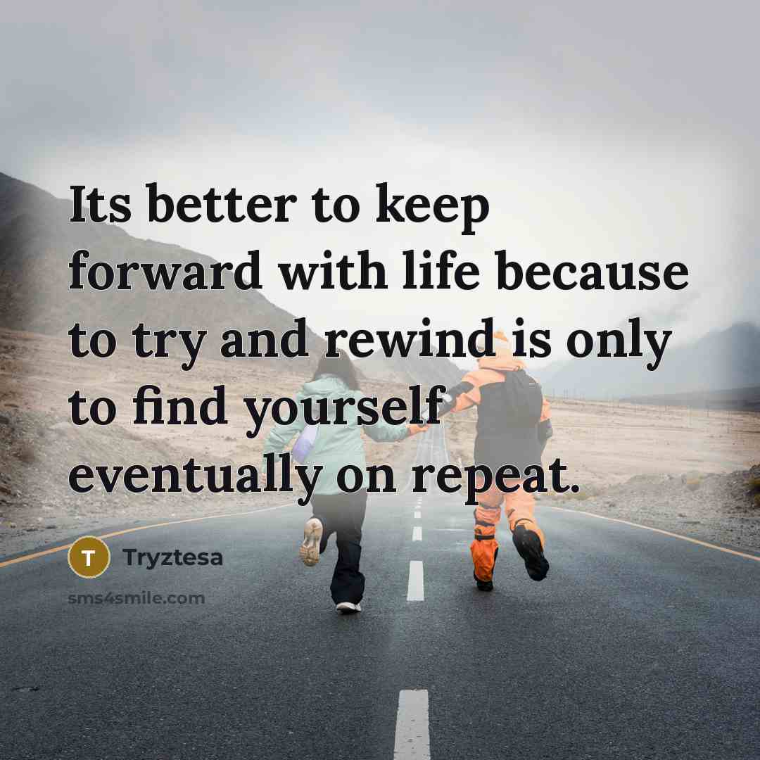 “Its better to keep forward with life because to try and rewind is only to find yourself eventually on repeat.” quote by Tryztesa