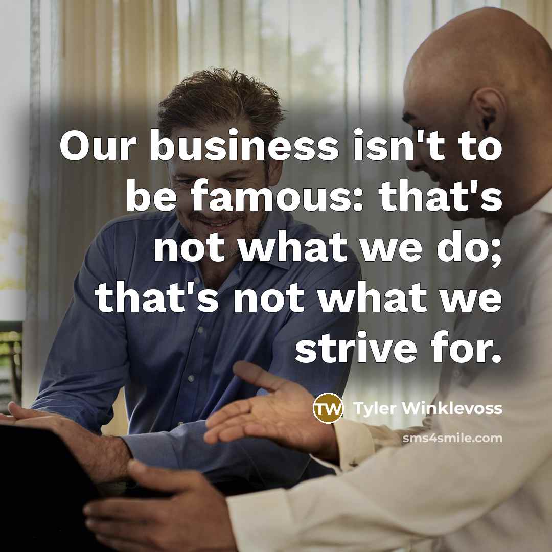 “Our business isn't to be famous: that's not what we…” quote by Tyler Winklevoss