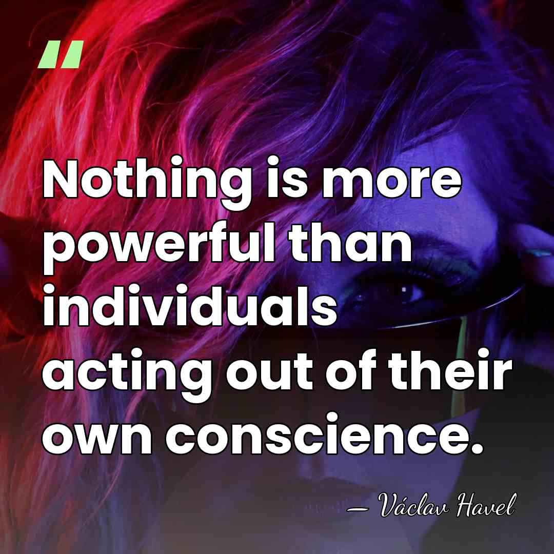 Nothing is more powerful than individuals acting out of their own conscience. - Vaclav Havel
