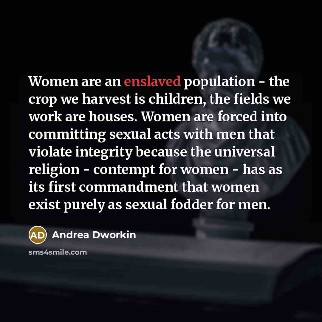 “Women are an enslaved population - the crop we harvest…” quote by Andrea Dworkin