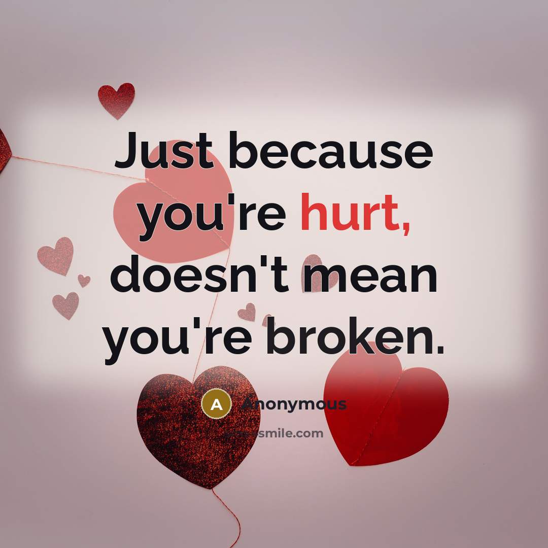 “Just because you're hurt, doesn't mean you're broken.” quote by Anonymous