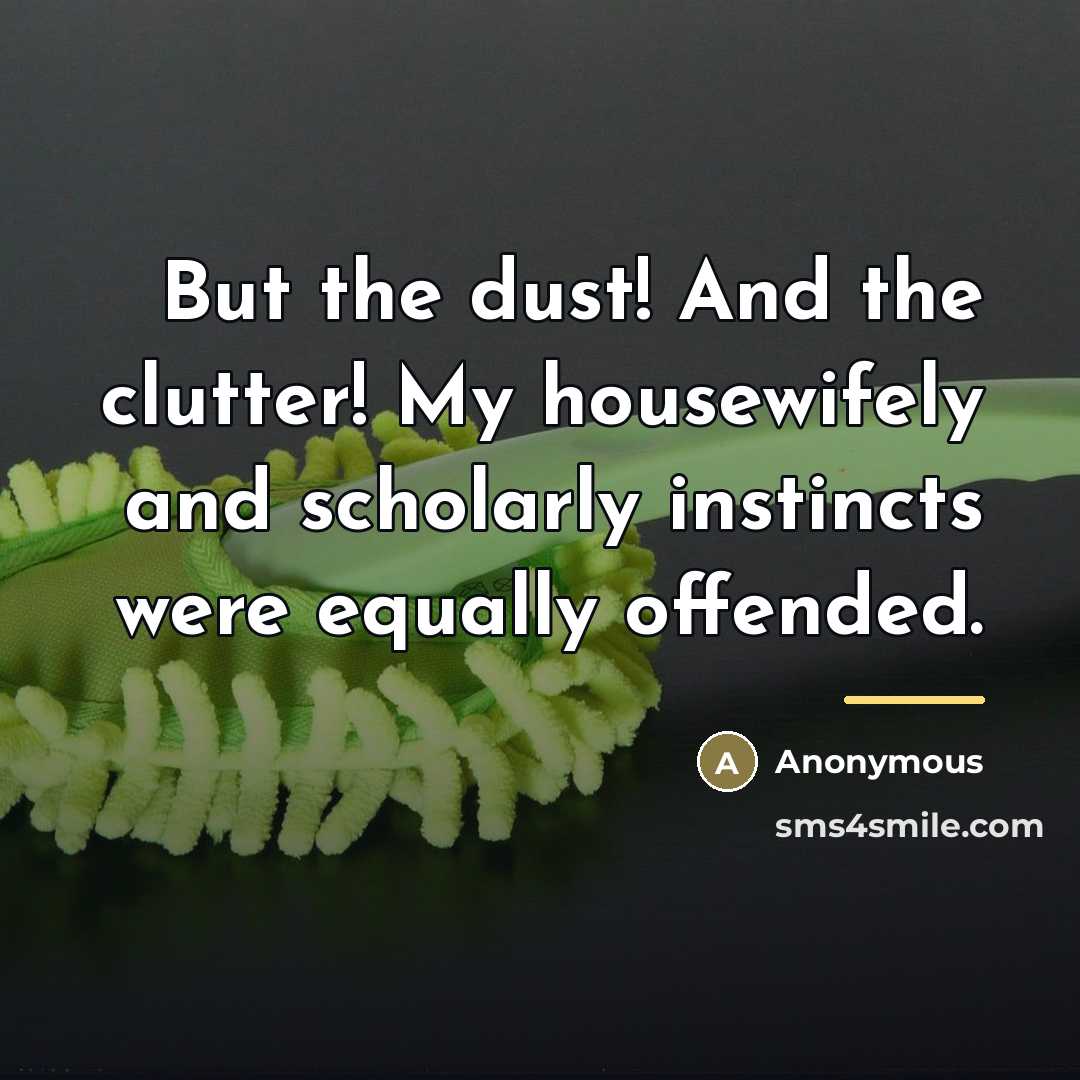 “But the dust! And the clutter! My housewifely and scholarly…” quote by Anonymous