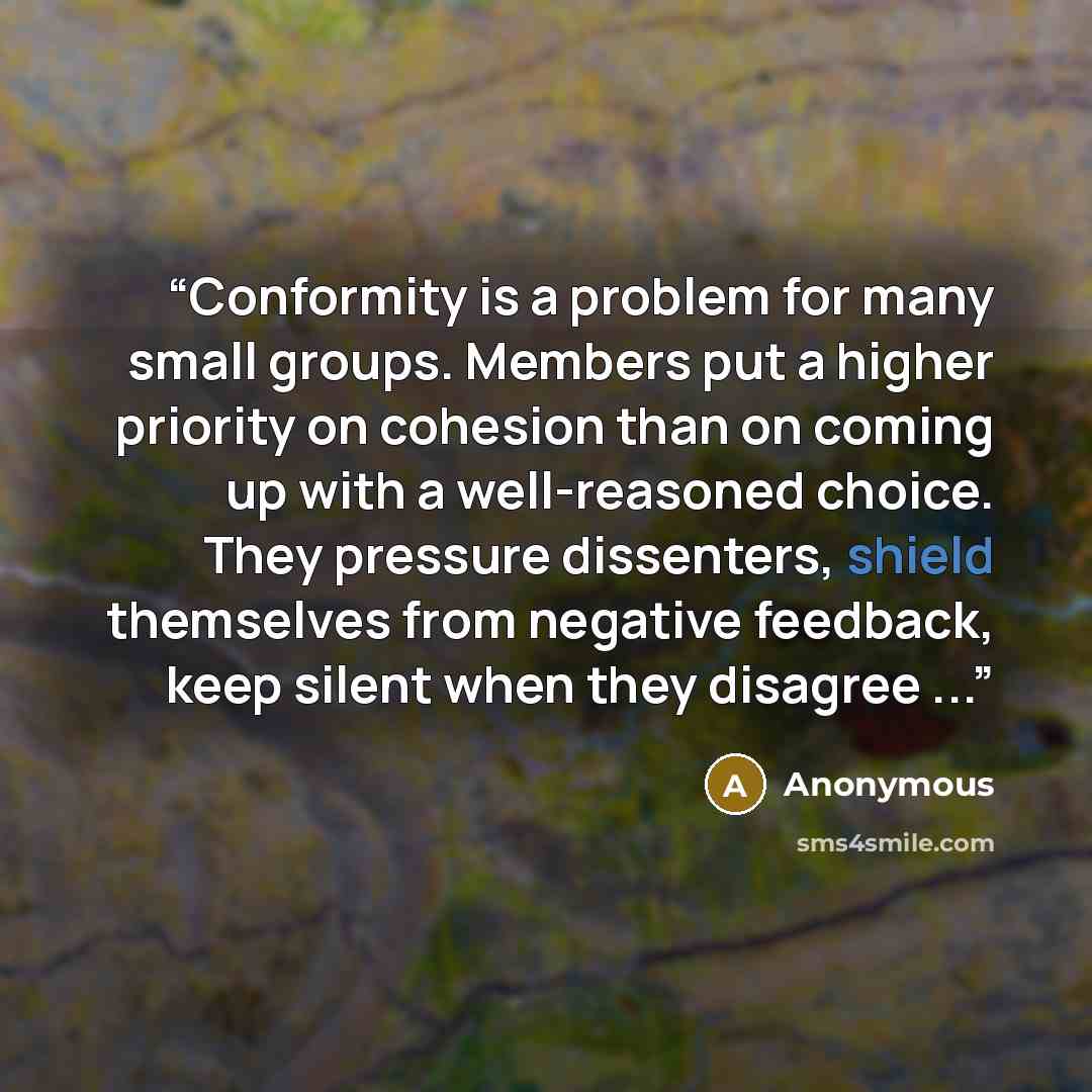 “Conformity is a problem for many small groups. Members put a higher priority on cohesion than on coming up with a well-reasoned choice. They pressure dissenters, shield themselves from negative feedback, keep silent when they disagree ...” quote by Anonymous