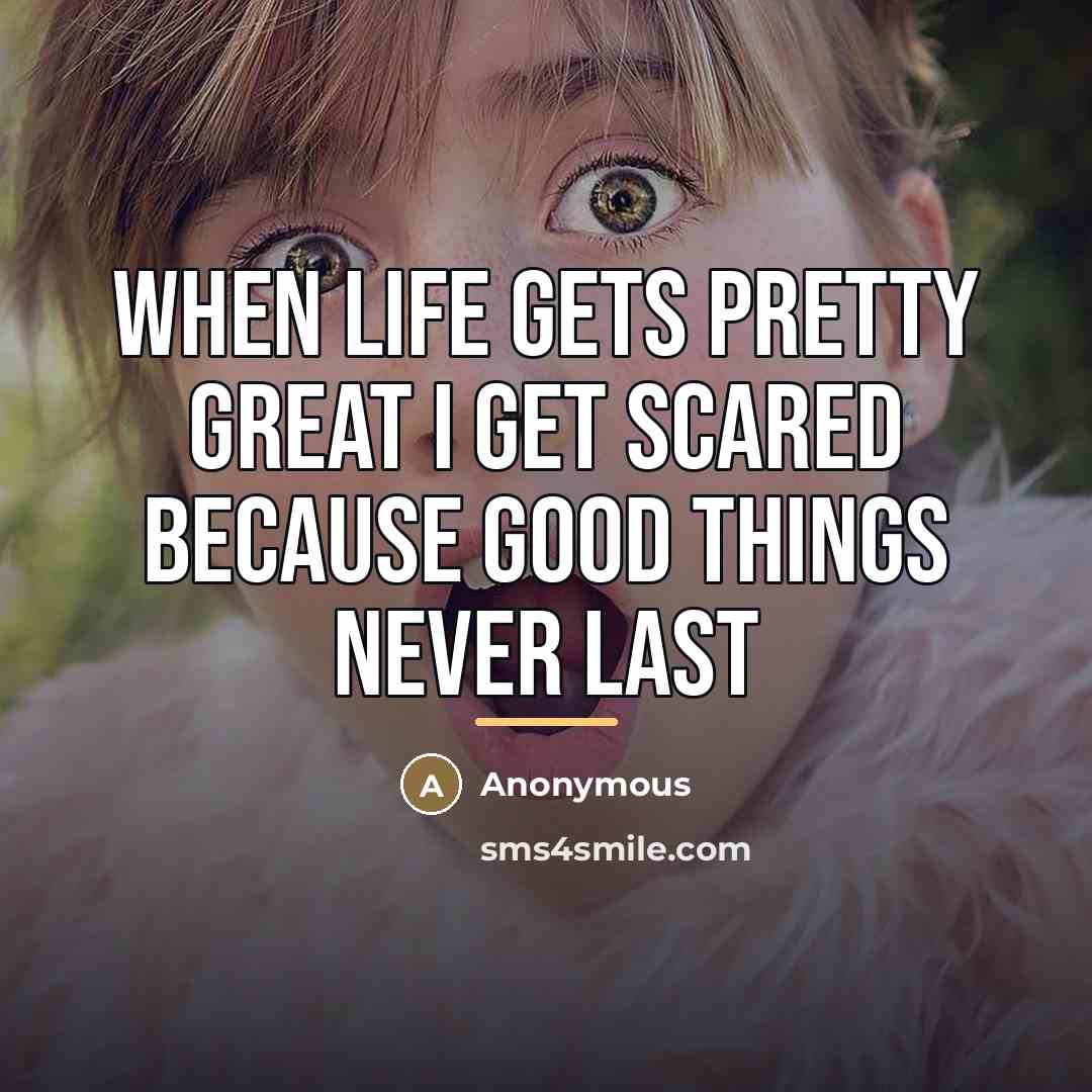 “When life gets pretty great I get scared because good…” quote by Anonymous