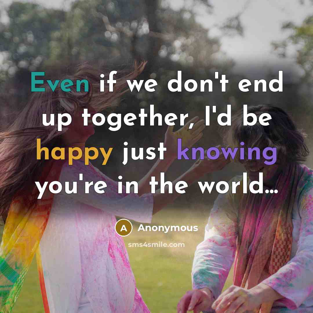 “Even if we don't end up together, I'd be happy just knowing you're in the world...” quote by Anonymous