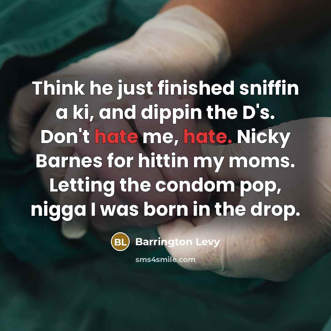 “Think he just finished sniffin a ki, and dippin the D's. Don't hate me, hate. Nicky Barnes for hittin my moms. Letting the condom pop, nigga I was born in the drop.” quote by Barrington Levy
