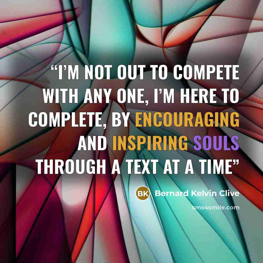 “I’m not out to compete with any one, I’m here to complete, by encouraging and inspiring souls through a text at a time” quote by Bernard Kelvin Clive
